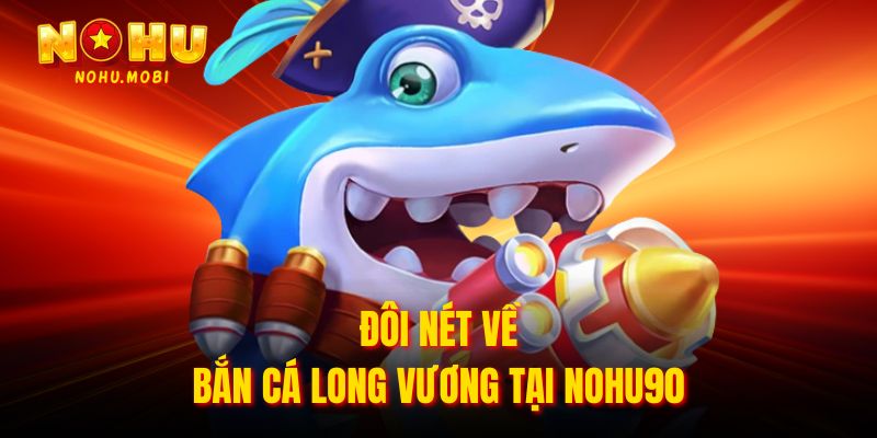 Đôi nét về bắn cá Long Vương tại Nohu90