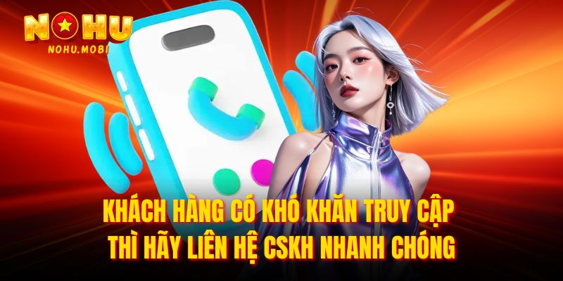 Khách hàng có khó khăn truy cập thì hãy liên hệ CSKH nhanh chóng