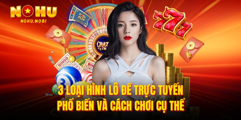 3 loại hình lô đề trực tuyến phổ biến và cách chơi cụ thể
