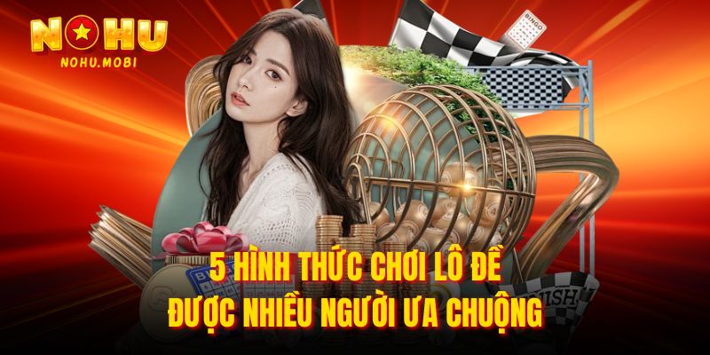 5 hình thức chơi lô đề được nhiều người ưa chuộng