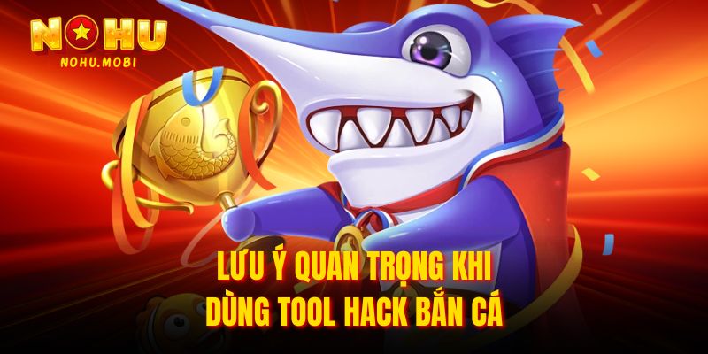 Lưu ý quan trọng khi dùng tool hack bắn cá 